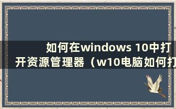 如何在windows 10中打开资源管理器（w10电脑如何打开资源管理器）